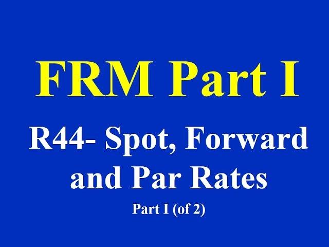 FRM Part I- R44- Spot, Forward and Par Rates- Part I (of 2)