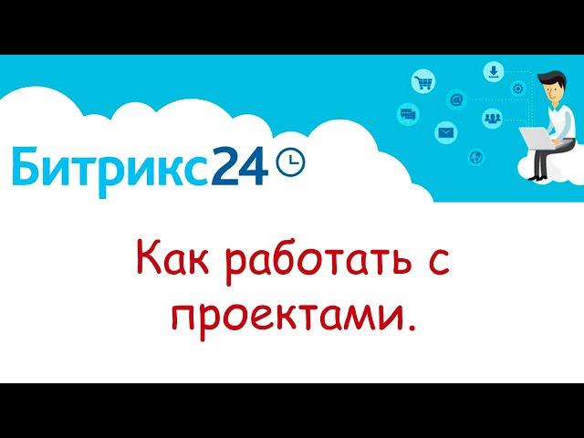 Как работать с проектами в Битрикс 24.