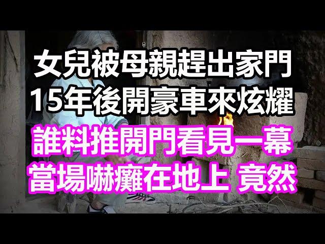 女兒被母親趕出家門，15年後開豪車來炫耀，誰料推開門看見一幕，當場嚇癱在地上，竟然...#淺談人生#民間故事#為人處世#生活經驗#情感故事#養老#花開富貴#深夜淺讀#幸福人生#中年#老年