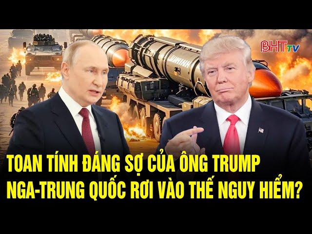Bản tin quốc tế: Toan tính đáng sợ của ông Trump, Nga-Trung Quốc rơi vào thế nguy hiểm?