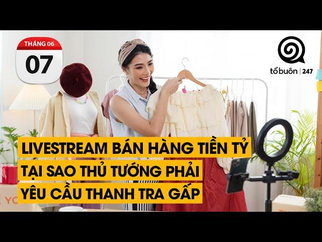 Livestream bán hàng tiền tỷ. Tại sao Thủ Tướng phải yêu cầu thanh tra gấp | TỔ BUÔN 247 (07/06/2024)