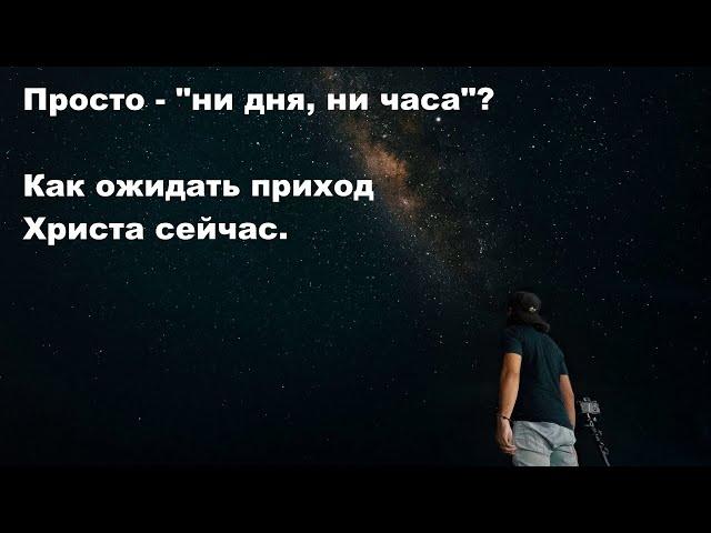 Просто - "ни дня, ни часа"? Или стоит различать времена и сроки? Как ожидать приход Христа сейчас.