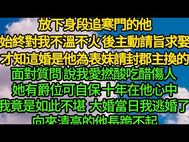 放下身段追寒門的他，始終對我不溫不火 後主動請旨求娶，才知這婚是他為表妹請封郡主換的，面對質問 說我愛撚酸吃醋傷人 她有爵位可自保，十年在他心中我竟是如此不堪，大婚當日我逃婚了 向來清高的他長跪不起