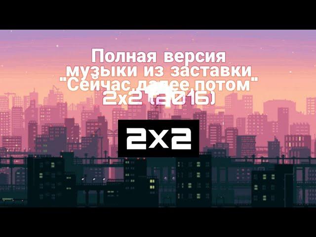 Полная версия музыки из заставки "Сейчас,далее,потом" 2х2 (2016)