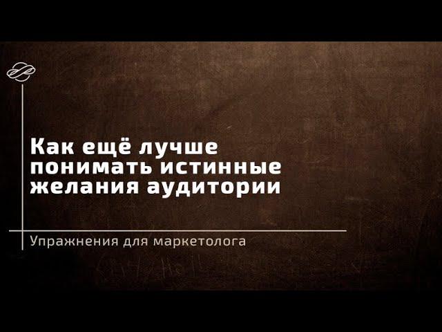 Упражнения для маркетолога: как ещё лучше понимать истинные желания аудитории