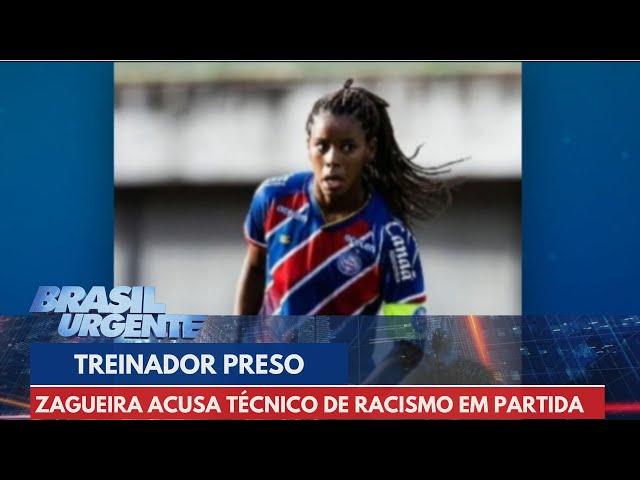 Técnico é preso acusado de racismo contra zagueira do Bahia | Brasil Urgente