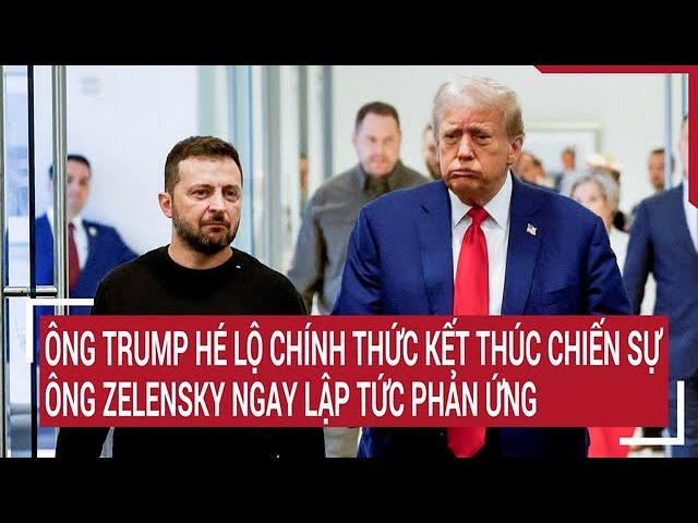 Điểm nóng thế giới: Ông Trump hé lộ chính thức kết thúc chiến sự, ông Zelensky lập tức phản ứng