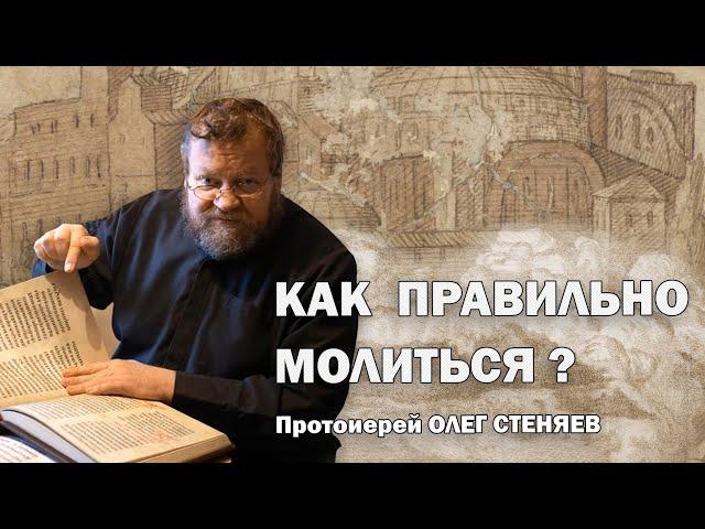 КАК ПРАВИЛЬНО МОЛИТЬСЯ ? Православное понимание молитвы.  Протоиерей Олег Стеняев