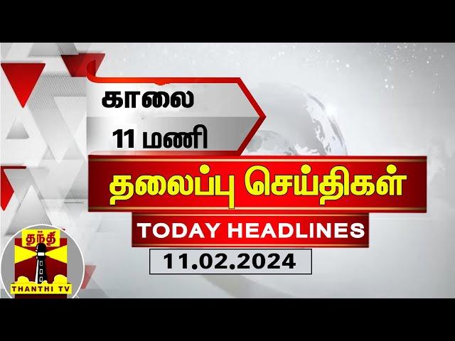 இன்றைய தலைப்பு செய்திகள் (11-02-2024) | 11 AM Headlines | Thanthi TV | Today Headline