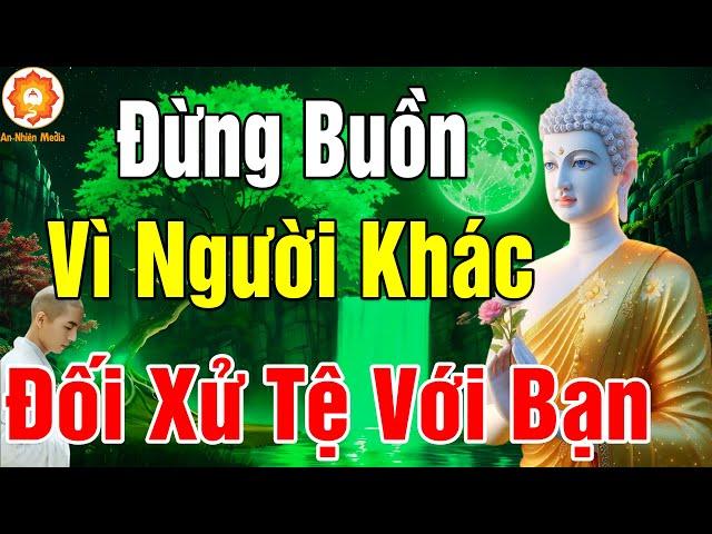 Đừng Buồn Vì Người Khác Đối Xử Tệ Với Mình, Mà Hãy Cảm Ơn Vì Họ Đang Gánh Nghiệp Thay Mình - Rất Hay