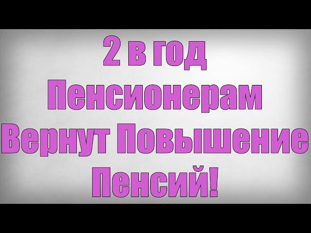 2 в год Пенсионерам Вернут Повышение Пенсий!