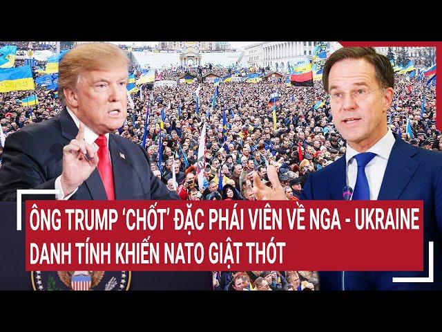 Thời sự quốc tế: Ông Trump ‘chốt’ đặc phái viên về Nga-Ukraine, danh tính khiến NATO giật thót