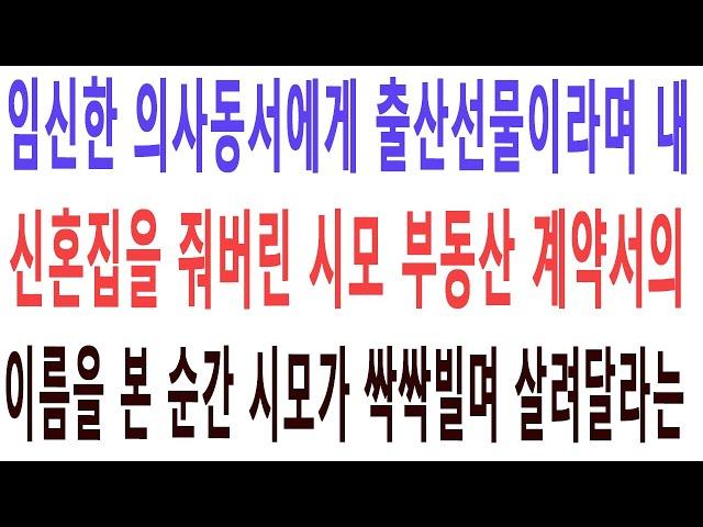 실화사연 - 임신한 의사동서에게 출산선물이라며 내 신혼집을 줘버린 시모 부동산 계약서의 이름을 본 순간 시모가 싹싹빌며 살려달라는