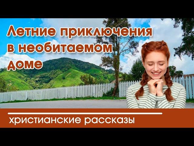  Летние приключения в необитаемом доме - ИНТЕРЕСНЫЙ ХРИСТИАНСКИЙ РАССКАЗ | рассказы Вероника Тихая