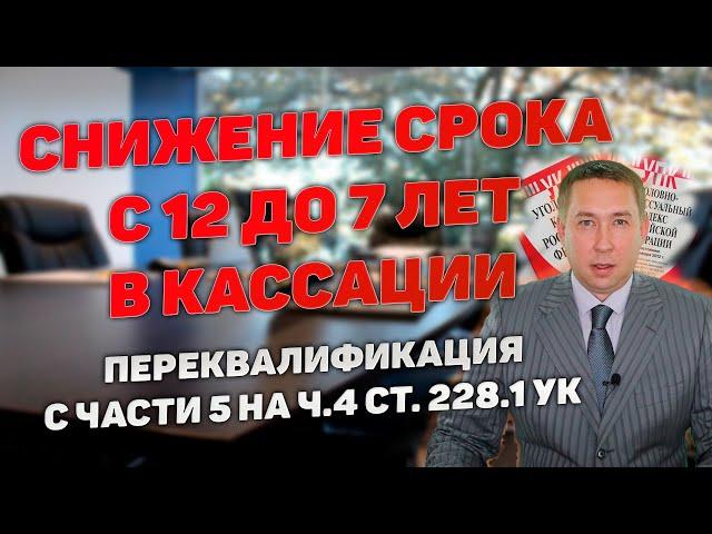 Снижение срока наказания с 12 до 7 лет в кассации. Переквалификация с ч.5 на ч.4 ст.228.1 УК РФ.