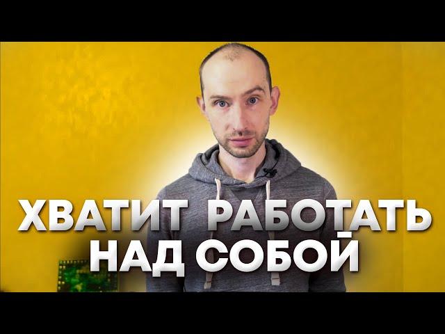 Хватит работать над собой!