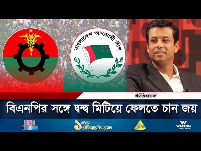 বিএনপির সঙ্গে দ্বন্দ্ব মিটিয়ে ফেলতে চান জয় | Awami League | BNP | Politics | Daily Ittefaq