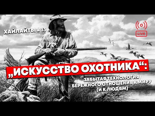 (Хайлайты #13) ИСКУССТВО ОХОТНИКА: забытая технология взаимодействия с Миром