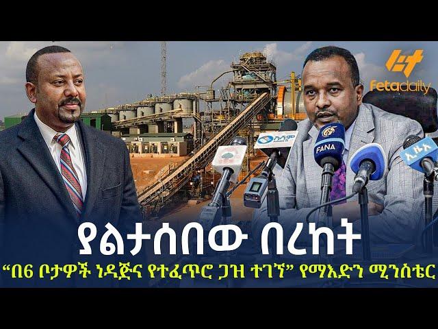 Ethiopia - “በ6 ቦታዎች ነዳጅና የተፈጥሮ ጋዝ ተገኘ” የማእድን ሚንስቴር