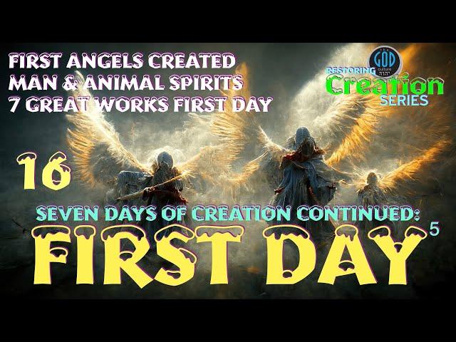 Restoring Creation: Part 16: Angels Created, Man's Spirits, & 7 Great Works the First Day