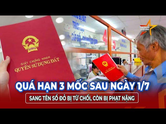 Luật mới từ 1/7: Sang tên sổ đỏ phải đúng 3 mốc thời gian này để tránh bị phạt  | TTVH