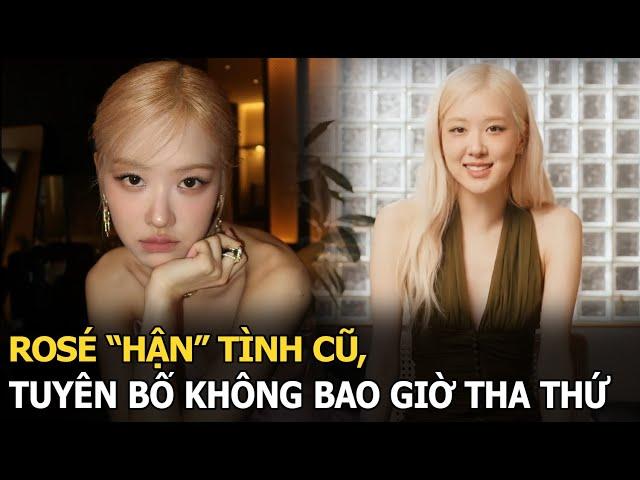 Rosé “hận” tình cũ, tuyên bố không bao giờ tha thứ