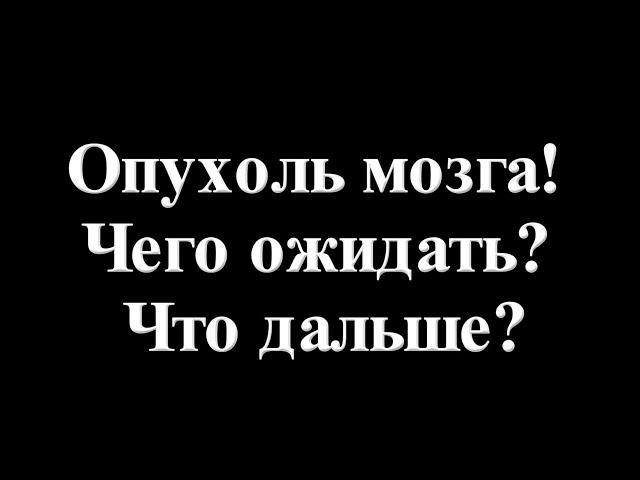 Опухоль мозга!  Чего ожидать? Что дальше?