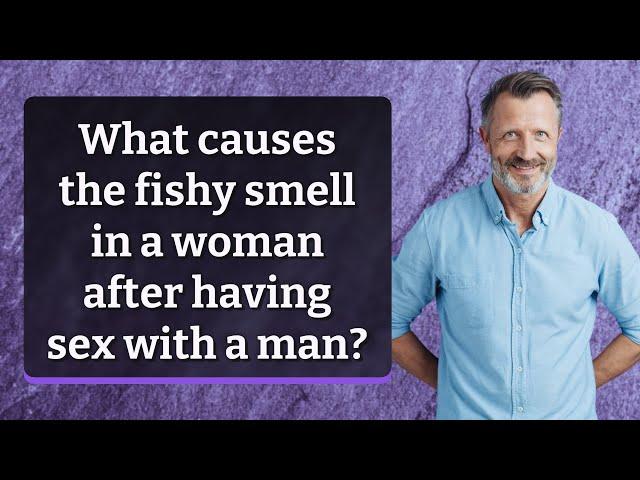 What causes the fishy smell in a woman after having sex with a man?