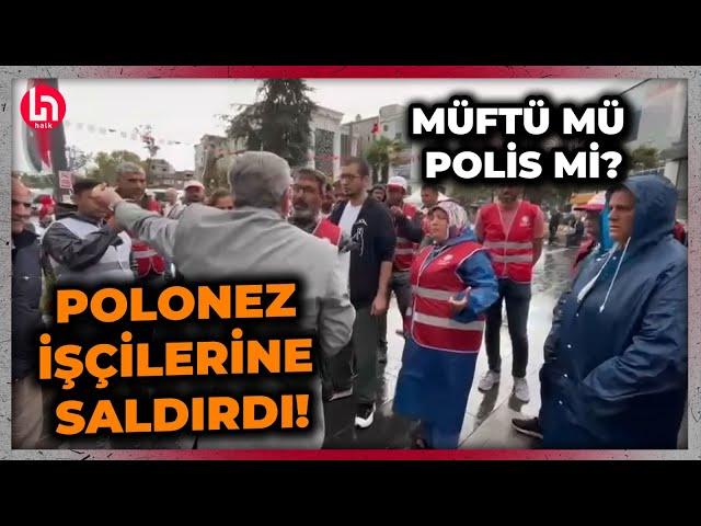 Çatalca müftüsü polisliğe özendi! "Böyle hak aranmaz" diyerek Polonez işçilerinin üzerine yürüdü!