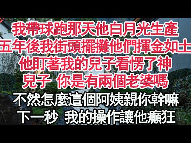 我帶球跑那天他白月光生產，五年後我在街頭擺攤他們揮金如土，他盯著我的兒子看愣了神，兒子 你是有兩個老婆嗎，不然怎麼這個阿姨親你幹嘛，下一秒 我的操作讓他癲狂【顧亞男】【高光女主】【爽文】【情感】