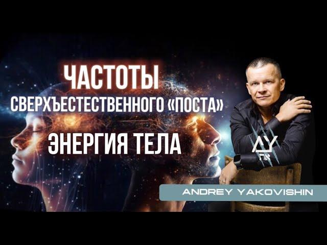 ЧАСТОТЫ СВЕРХЪЕСТЕСТВЕННОГО «ПОСТА». ЭНЕРГИЯ ТЕЛА. Андрей Яковишин