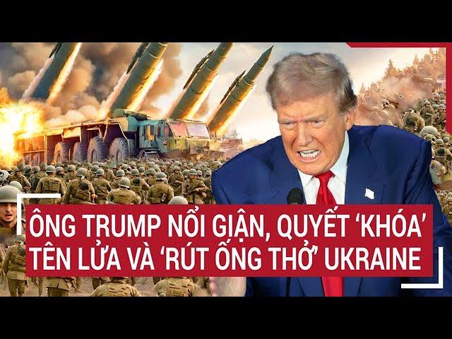 Điểm nóng thế giới: Ông Trump nổi giận, quyết ‘khóa’ tên lửa và ‘rút ống thở’ Ukraine