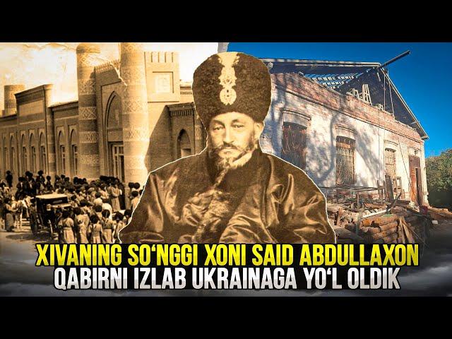 Xivaning so‘nggi xoni Said Abdullaxon qabirni izlab Ukrainaga yo‘l oldik.