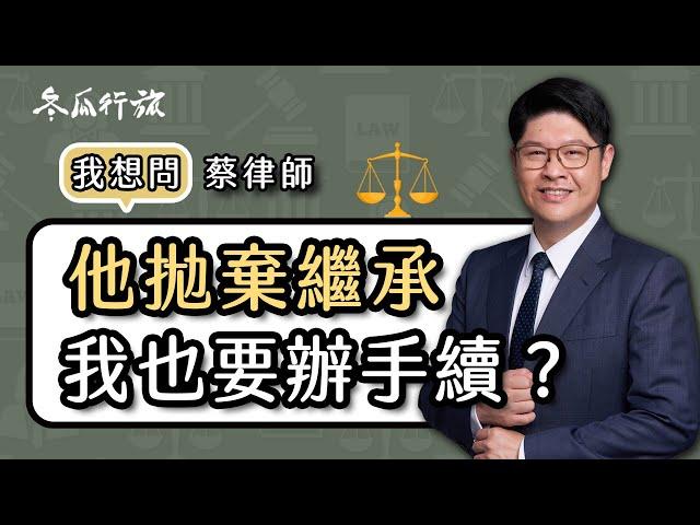 《蔡律師 我想問》Q4：繼承人拋棄繼承之後，其他親戚也要辦手續？【冬瓜行旅】