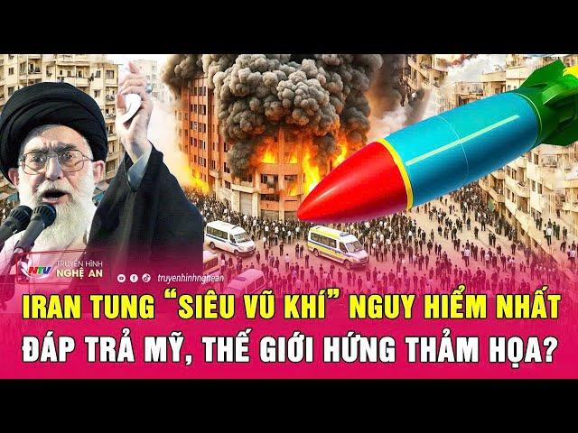 Điểm nóng thế giới: Iran tung “siêu vũ khí” nguy hiểm nhất đáp trả Mỹ, thế giới hứng thảm họa?