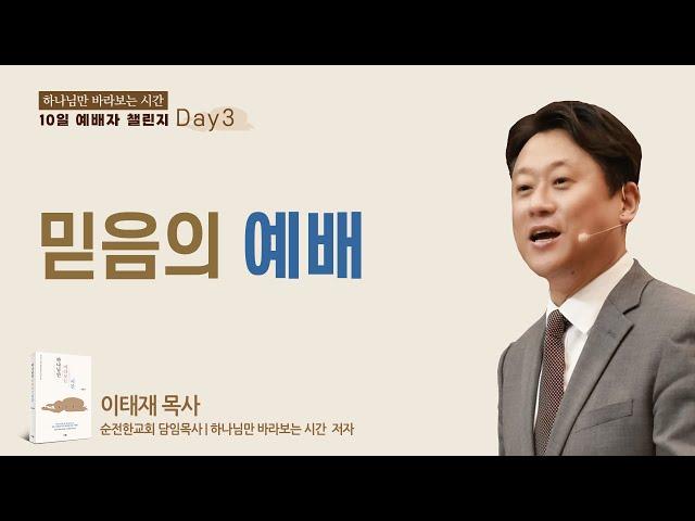 Day 3일차 - 믿음의 예배 [하나님만 바라보는 시간 10일 예배자 챌린지] 이태재 목사 순전한교회