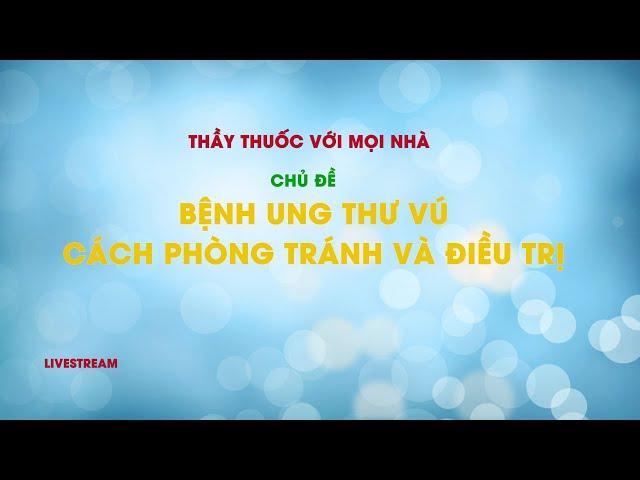 [  LIVESTREAM] THẦY THUỐC VỚI MỌI NHÀ I CHỦ ĐỀ: BỆNH UNG THƯ VÚ - CÁCH PHÒNG TRÁNH VÀ ĐIỀU TRỊ