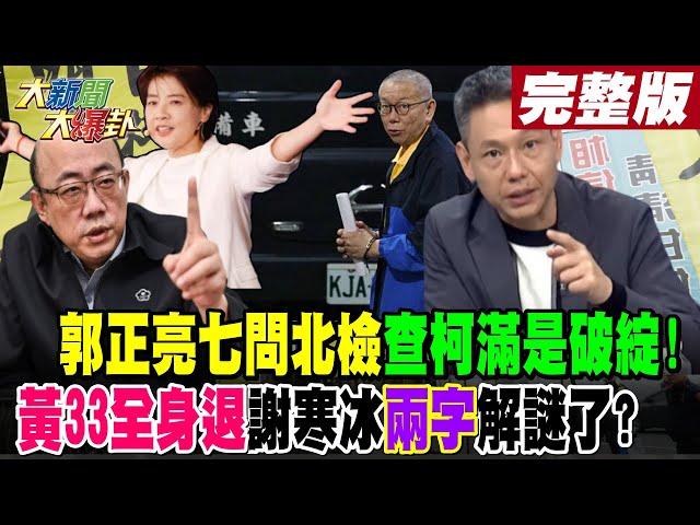 【#大新聞大爆卦 上】郭正亮七問北檢查柯滿是破綻!黃33全身退謝寒冰"兩字"解謎了? 完整版 20241226 @大新聞大爆卦HotNewsTalk