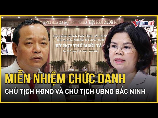 Miễn nhiệm chức danh Chủ tịch HĐND tỉnh và Chủ tịch UBND tỉnh Bắc Ninh | Báo VietNamNet