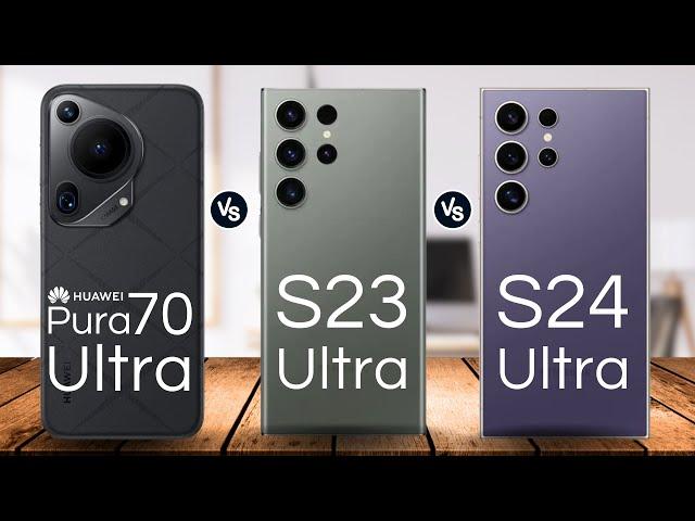 Samsung Galaxy S24 ultra VS Huawei Pura 70 Ultra VS Samsung Galaxy S23 ultra