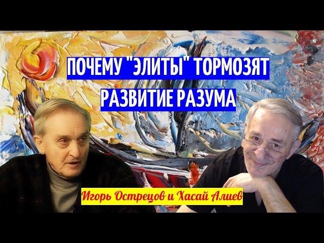 Почему "элиты" тормозят развитие Разума. Игорь Острецов и Хасай Алиев.