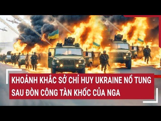 Chiến sự Nga - Ukraine: Khoảnh khắc sở chỉ huy Ukraine nổ tung sau đòn công tàn khốc của Nga