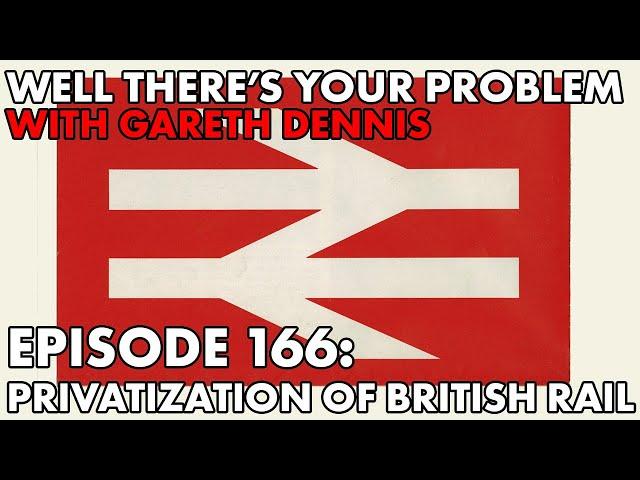 Well There's Your Problem | Episode 166: The Privatization of British Rail