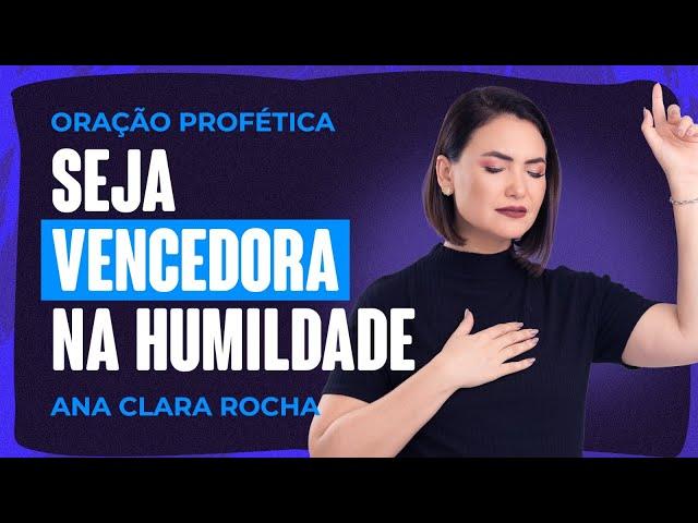 ORAÇÃO PROFÉTICA - SEJA VENCEDORA NA HUMILDADE / Ana Clara Rocha