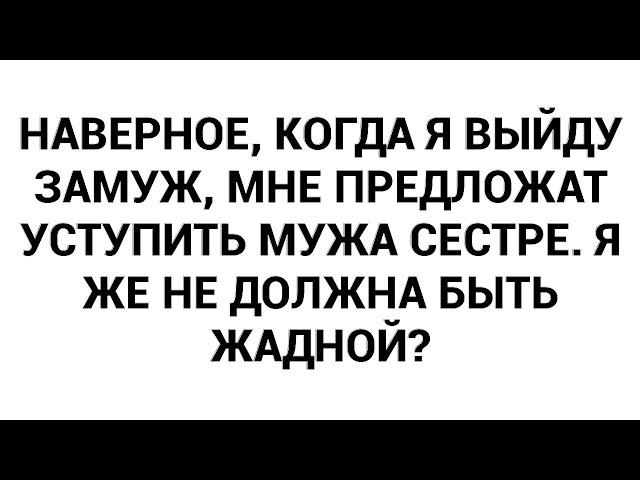 Наверное, когда я выйду замуж, мне предложат уступить мужа сестре. Я же не должна быть жадной?