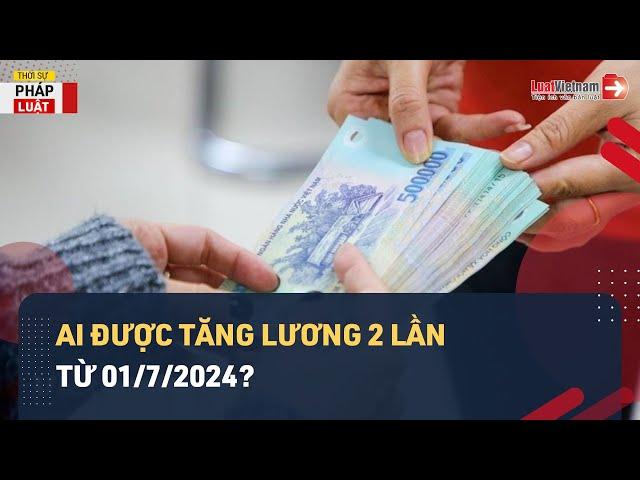 Nhiều Người Lao Động Sẽ Được Tăng Lương 2 Lần Từ Ngày 01/7/2024? | LuatVietnam