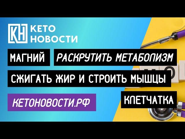 МАГНИЙ. СЖИГАТЬ ЖИР И СТРОИТЬ МЫШЦЫ. РАСКРУТИТЬ МЕТАБОЛИЗМ. КЛЕТЧАТКА. КЕТОНОВОСТИ.РФ.