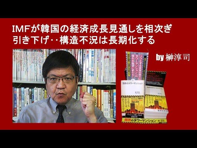 ＩＭＦが韓国の経済成長見通しを相次ぎ引き下げ‥構造不況は長期化する by榊淳司