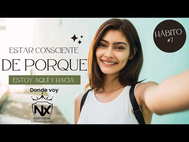 HABITO #7 ESTAR CONSCIENTE DE PORQUE ESTOY AQUI Y HACIA A DONDE VOY