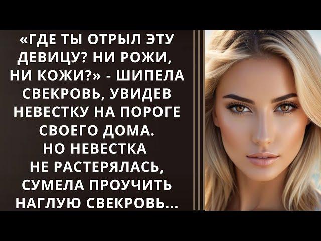 «Где ты отрыл эту девицу? Ни рожи, ни кожи?»‎ - шипела свекровь, увидев невестку на пороге...